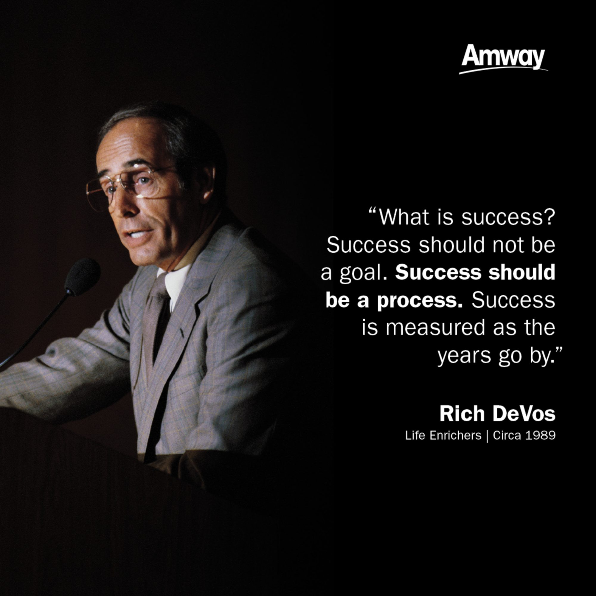 "What is success? Success should not be a goal. Success should be a process. Success is measured as the years go by." -Rich DeVos, Life Enrichers circa 1989