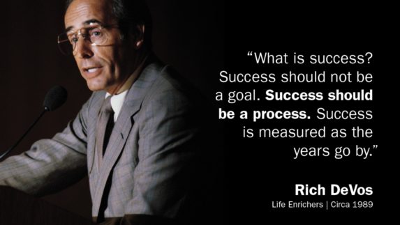 "What is success? Success should not be a goal. Success should be a process. Success is measured as the years go by." -Rich DeVos, Life Enrichers circa 1989