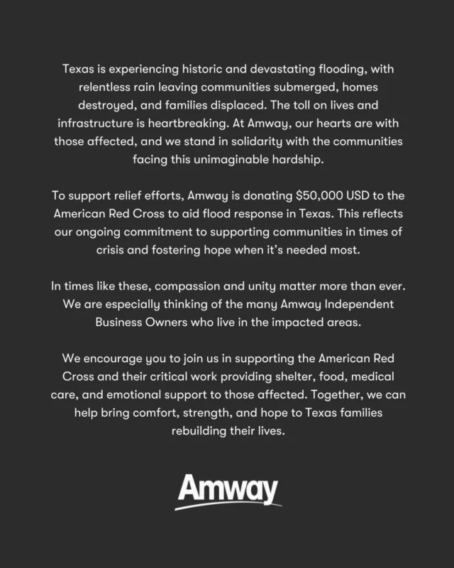 Our hearts are with all those affected by the devastating floods in Texas, including the many Amway Independent Business Owners that live in the impacted communities.

In support of the ongoing relief efforts taking place, Amway is donating $50,000 USD to the American Red Cross. This contribution will go to helping provide shelter, food, medical care, and emotional support to those displaced by this crisis.

We remain committed to offering help and hope when it’s needed most. Your compassion can make a difference, visit the American Red Cross website linked in our bio to learn more and support those rebuilding their lives.

#AmwayCares #TexasFloods